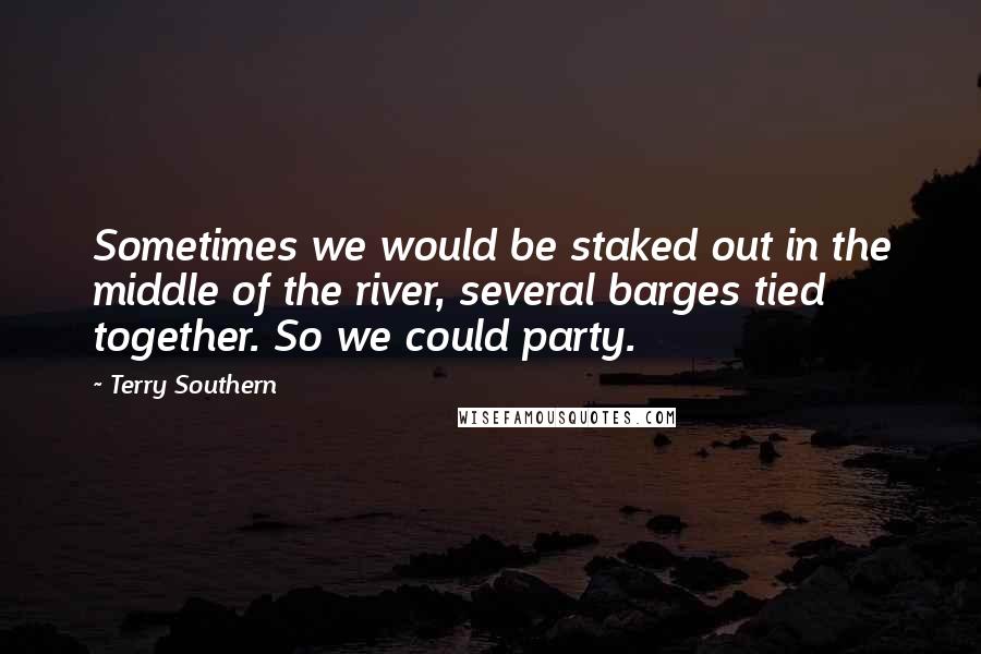 Terry Southern quotes: Sometimes we would be staked out in the middle of the river, several barges tied together. So we could party. Terry Southern quotes: Sometimes we would be staked out in the middle of the river, several barges tied together. So we could party.