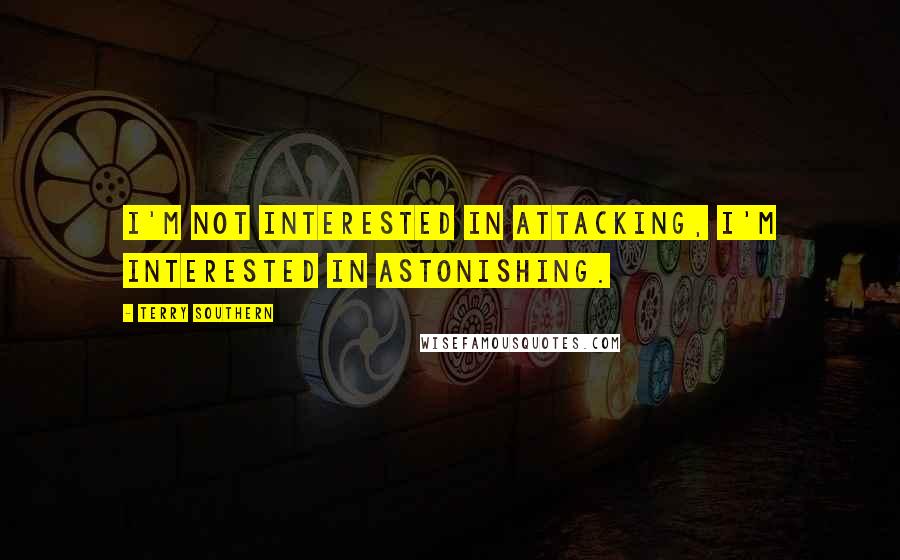 Terry Southern quotes: I'm not interested in attacking, I'm interested in astonishing.