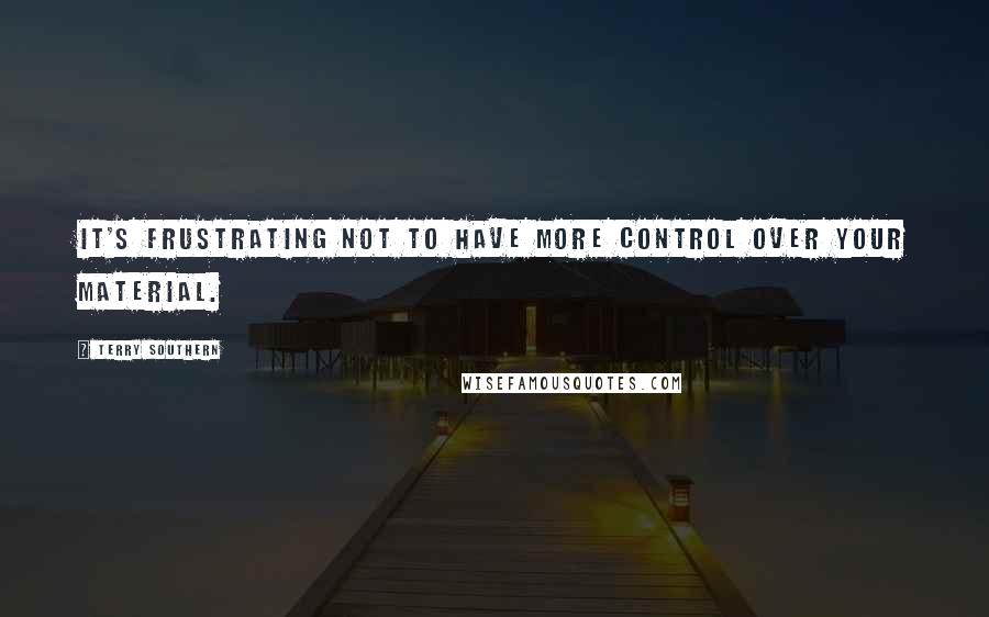 Terry Southern quotes: It's frustrating not to have more control over your material.