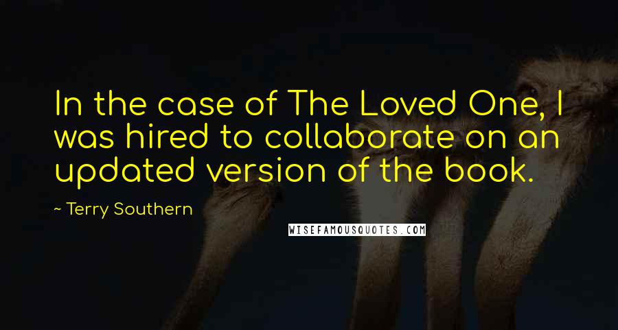 Terry Southern quotes: In the case of The Loved One, I was hired to collaborate on an updated version of the book.