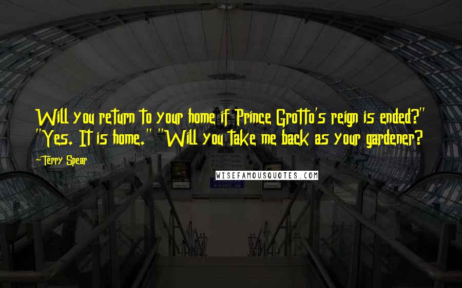 Terry Spear quotes: Will you return to your home if Prince Grotto's reign is ended?" "Yes. It is home." "Will you take me back as your gardener?