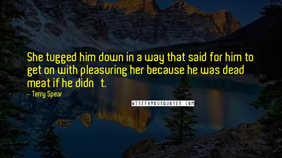 Terry Spear quotes: She tugged him down in a way that said for him to get on with pleasuring her because he was dead meat if he didn't.