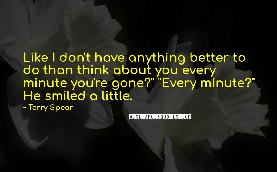 Terry Spear quotes: Like I don't have anything better to do than think about you every minute you're gone?" "Every minute?" He smiled a little.