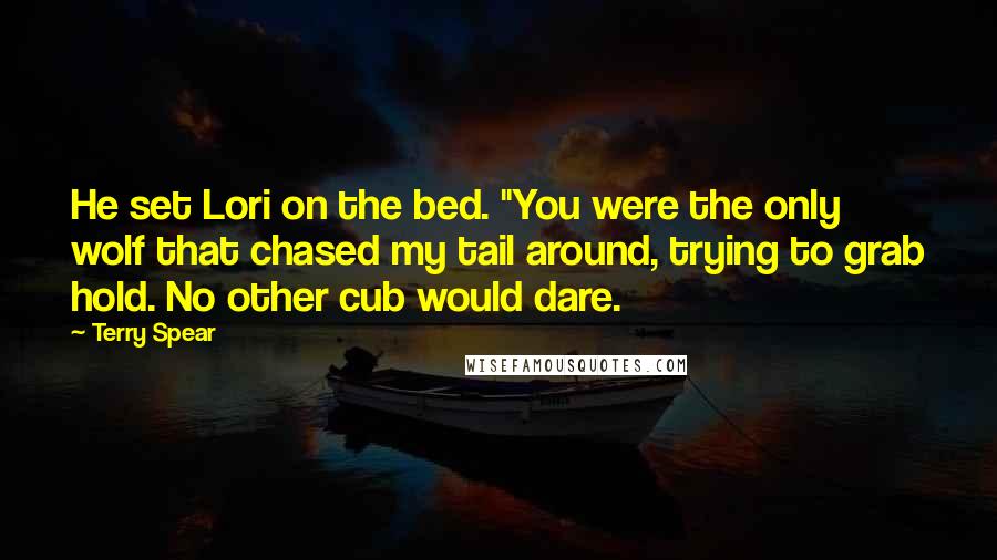 Terry Spear quotes: He set Lori on the bed. "You were the only wolf that chased my tail around, trying to grab hold. No other cub would dare. Terry Spear quotes: He set Lori on the bed. "You were the only wolf that chased my tail around, trying to grab hold. No other cub would dare.