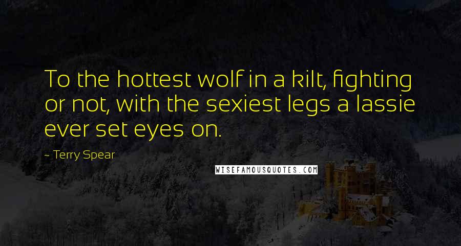 Terry Spear quotes: To the hottest wolf in a kilt, fighting or not, with the sexiest legs a lassie ever set eyes on.