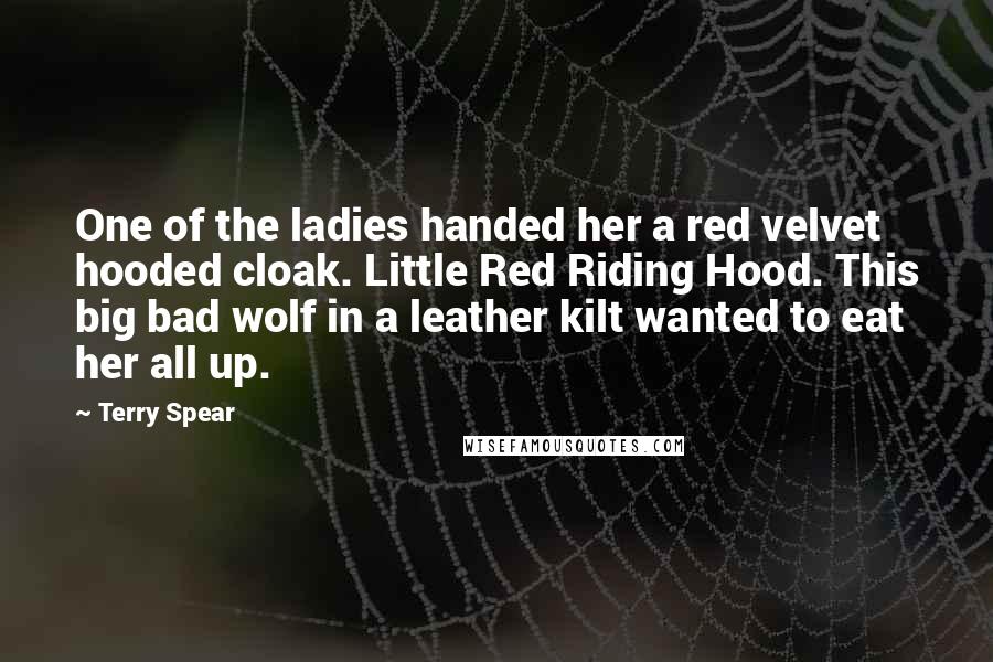 Terry Spear quotes: One of the ladies handed her a red velvet hooded cloak. Little Red Riding Hood. This big bad wolf in a leather kilt wanted to eat her all up.