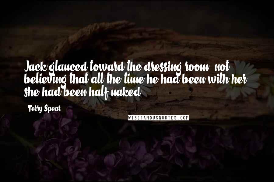 Terry Spear quotes: Jack glanced toward the dressing room, not believing that all the time he had been with her, she had been half-naked...