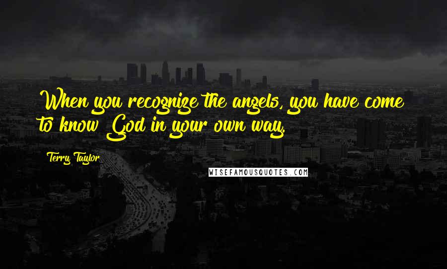 Terry Taylor quotes: When you recognize the angels, you have come to know God in your own way.