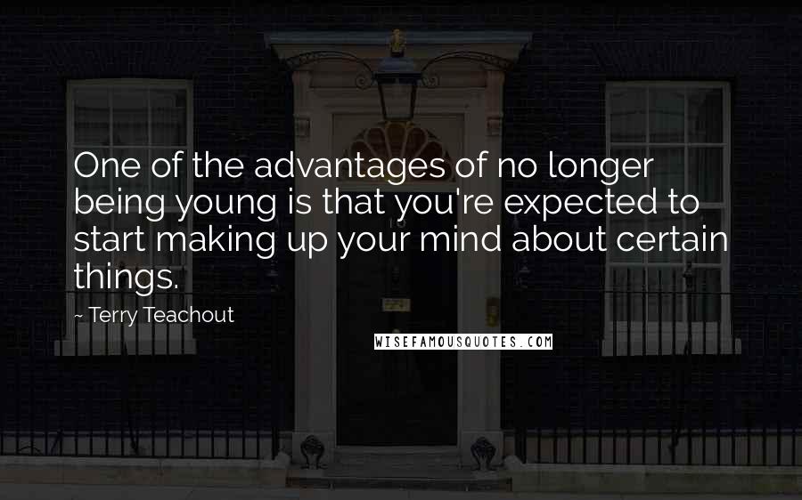 Terry Teachout quotes: One of the advantages of no longer being young is that you're expected to start making up your mind about certain things.