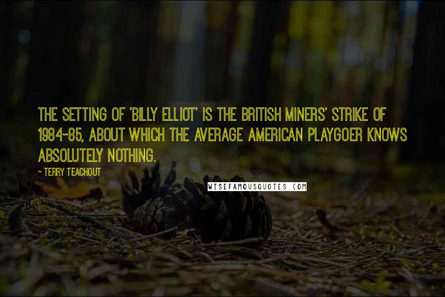 Terry Teachout quotes: The setting of 'Billy Elliot' is the British miners' strike of 1984-85, about which the average American playgoer knows absolutely nothing.