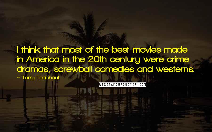 Terry Teachout quotes: I think that most of the best movies made in America in the 20th century were crime dramas, screwball comedies and westerns.