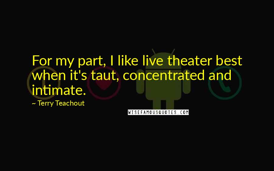 Terry Teachout quotes: For my part, I like live theater best when it's taut, concentrated and intimate.