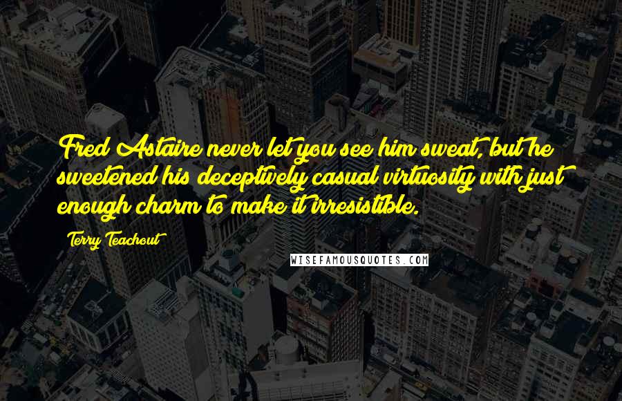 Terry Teachout quotes: Fred Astaire never let you see him sweat, but he sweetened his deceptively casual virtuosity with just enough charm to make it irresistible.