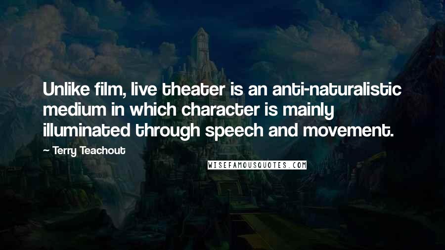 Terry Teachout quotes: Unlike film, live theater is an anti-naturalistic medium in which character is mainly illuminated through speech and movement.