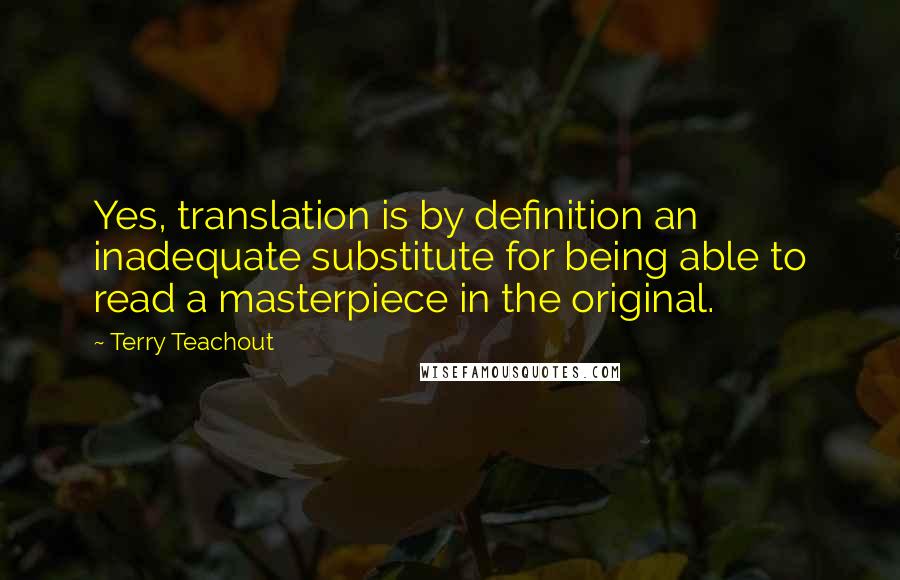 Terry Teachout quotes: Yes, translation is by definition an inadequate substitute for being able to read a masterpiece in the original.