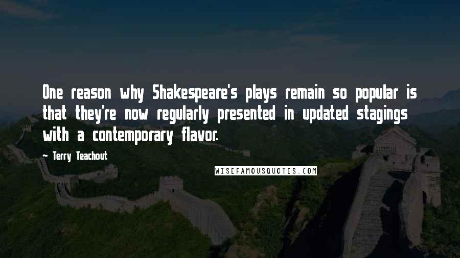 Terry Teachout quotes: One reason why Shakespeare's plays remain so popular is that they're now regularly presented in updated stagings with a contemporary flavor.