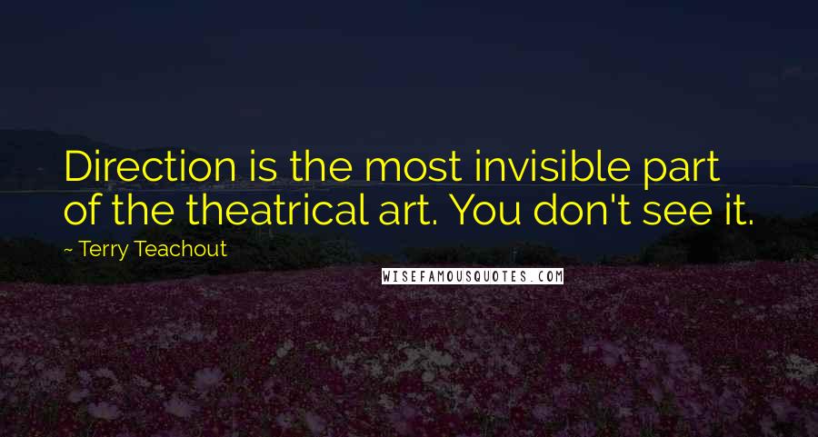 Terry Teachout quotes: Direction is the most invisible part of the theatrical art. You don't see it.
