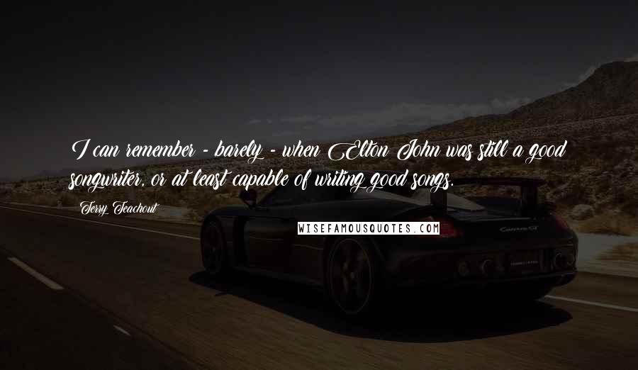 Terry Teachout quotes: I can remember - barely - when Elton John was still a good songwriter, or at least capable of writing good songs.