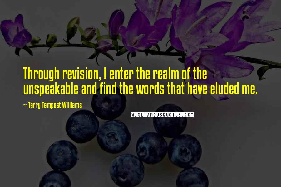 Terry Tempest Williams quotes: Through revision, I enter the realm of the unspeakable and find the words that have eluded me.