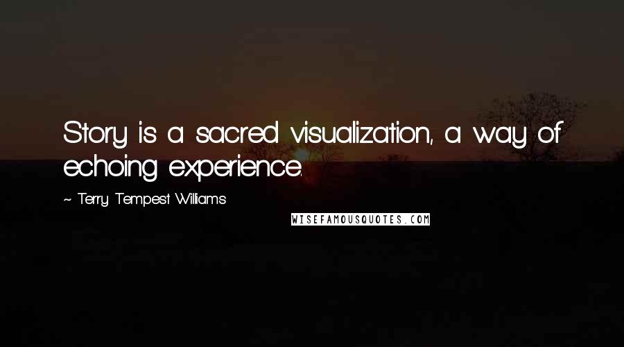 Terry Tempest Williams quotes: Story is a sacred visualization, a way of echoing experience.