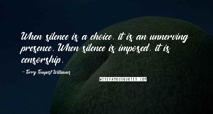 Terry Tempest Williams quotes: When silence is a choice, it is an unnerving presence. When silence is imposed, it is censorship.