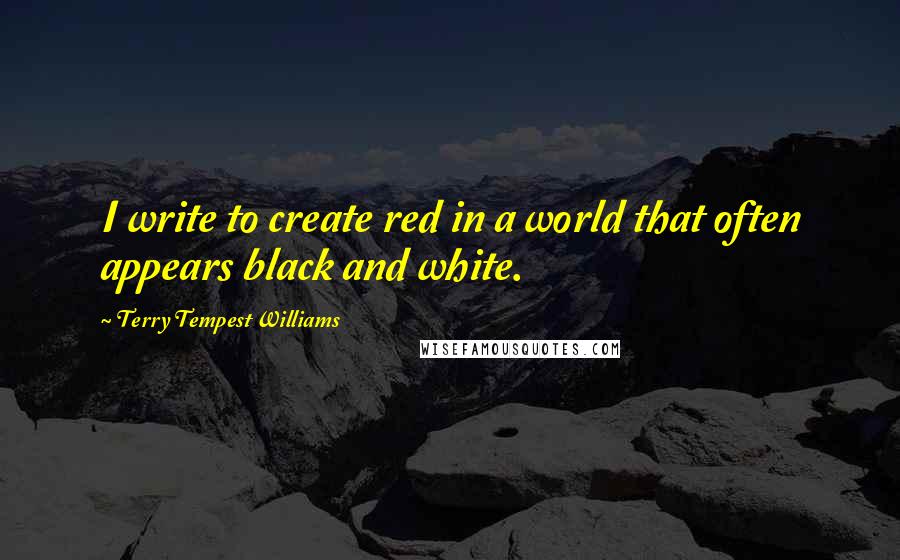Terry Tempest Williams quotes: I write to create red in a world that often appears black and white.