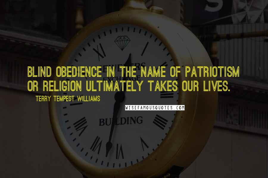 Terry Tempest Williams quotes: Blind obedience in the name of patriotism or religion ultimately takes our lives.