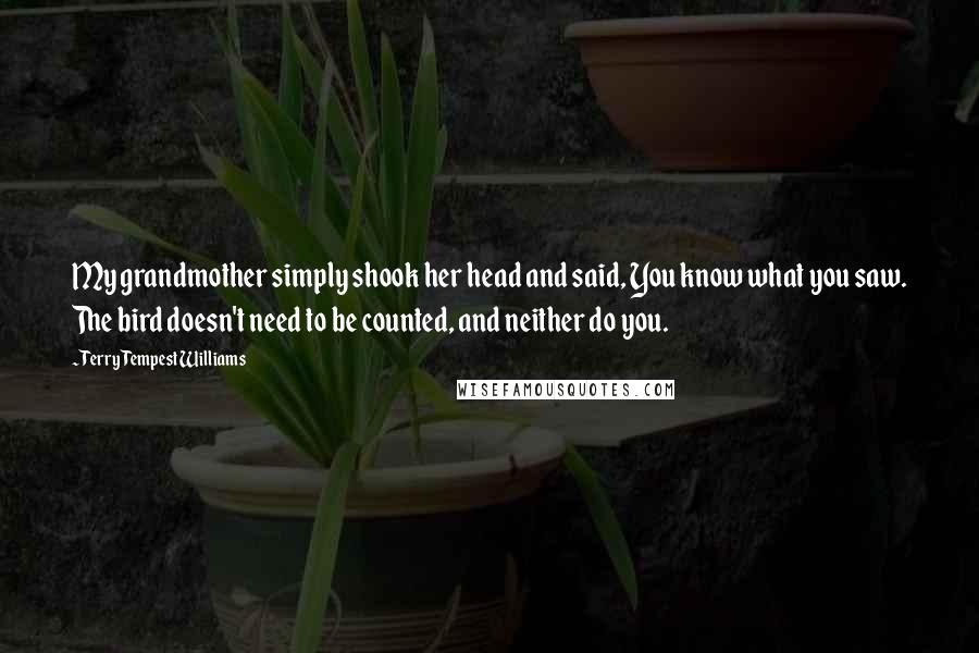 Terry Tempest Williams quotes: My grandmother simply shook her head and said, You know what you saw. The bird doesn't need to be counted, and neither do you.