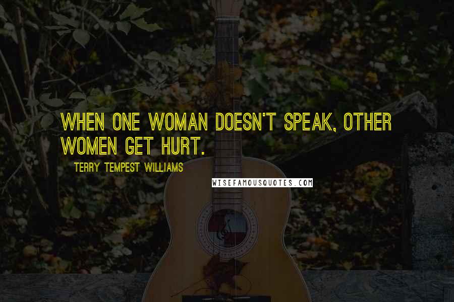 Terry Tempest Williams quotes: When one woman doesn't speak, other women get hurt.