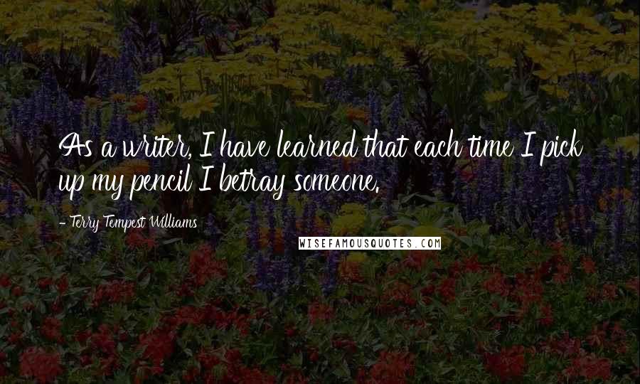 Terry Tempest Williams quotes: As a writer, I have learned that each time I pick up my pencil I betray someone.