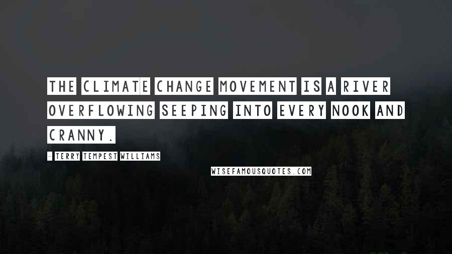 Terry Tempest Williams quotes: The climate change movement is a river overflowing seeping into every nook and cranny.