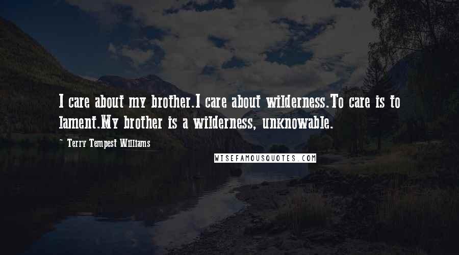 Terry Tempest Williams quotes: I care about my brother.I care about wilderness.To care is to lament.My brother is a wilderness, unknowable.