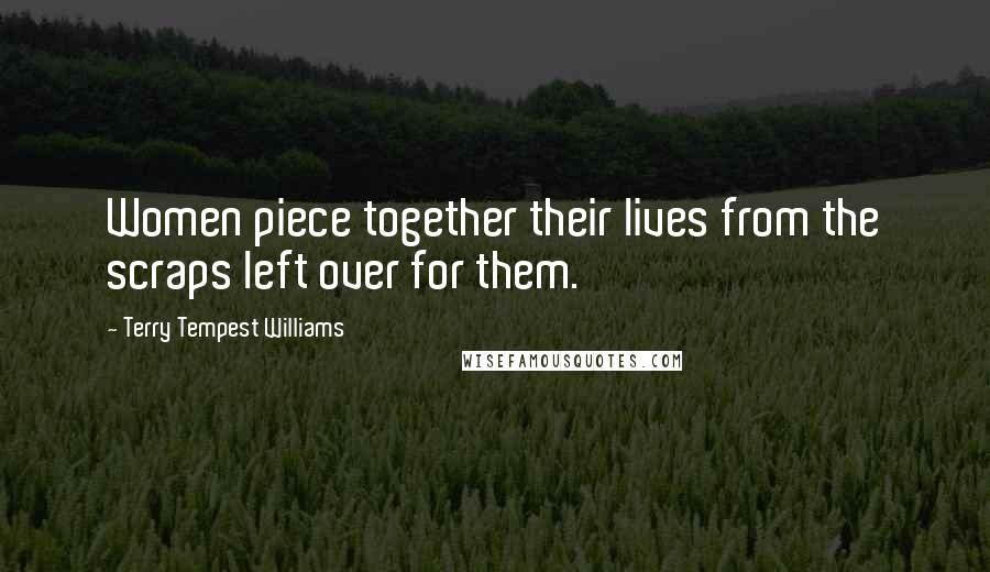 Terry Tempest Williams quotes: Women piece together their lives from the scraps left over for them.