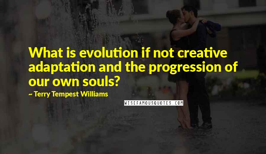 Terry Tempest Williams quotes: What is evolution if not creative adaptation and the progression of our own souls?