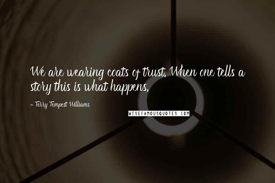 Terry Tempest Williams quotes: We are wearing coats of trust. When one tells a story this is what happens.