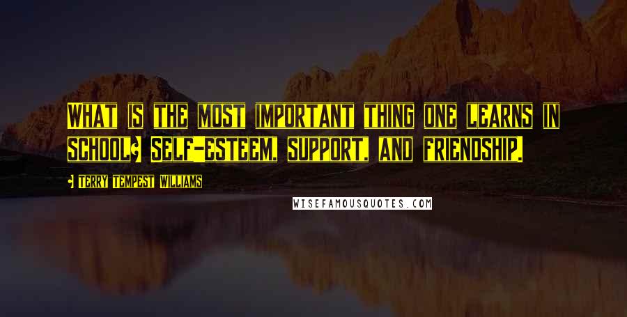 Terry Tempest Williams quotes: What is the most important thing one learns in school? Self-esteem, support, and friendship.