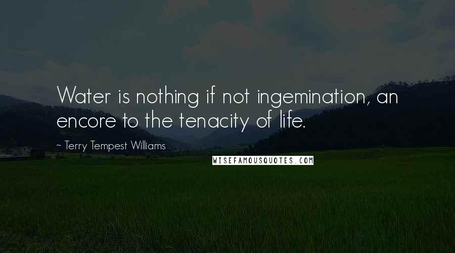 Terry Tempest Williams quotes: Water is nothing if not ingemination, an encore to the tenacity of life.