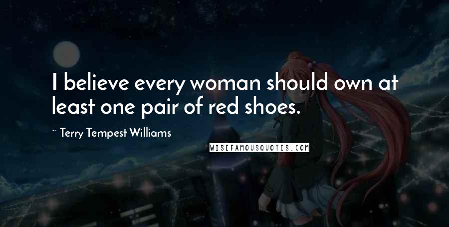 Terry Tempest Williams quotes: I believe every woman should own at least one pair of red shoes.