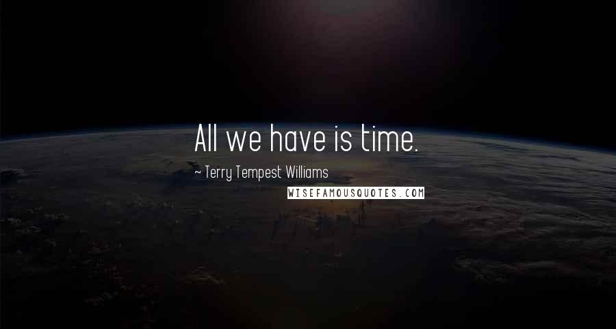 Terry Tempest Williams quotes: All we have is time.