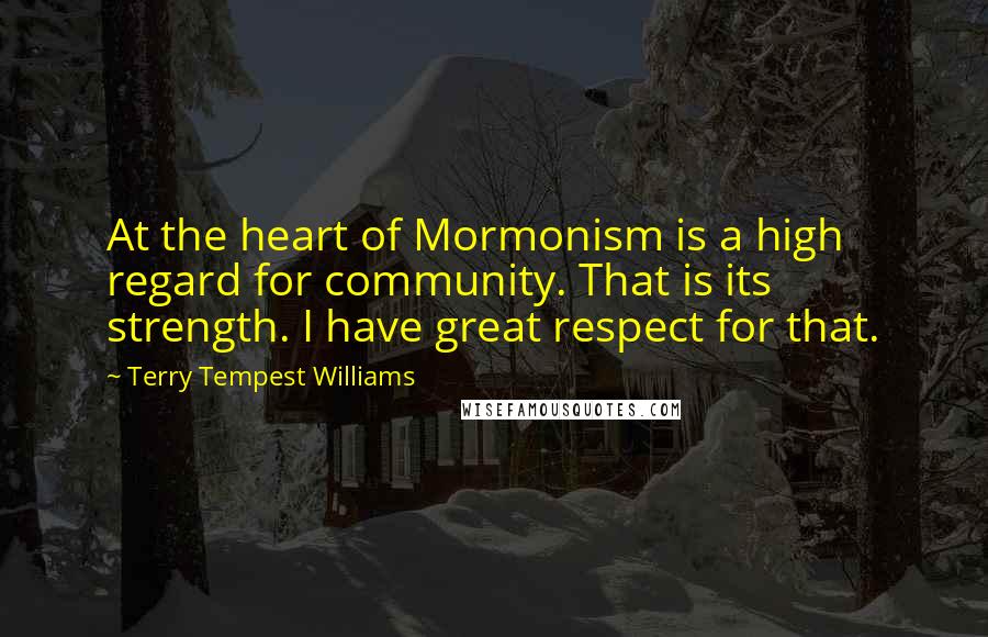 Terry Tempest Williams quotes: At the heart of Mormonism is a high regard for community. That is its strength. I have great respect for that.