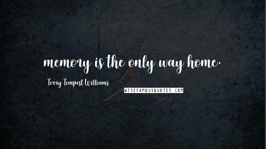 Terry Tempest Williams quotes: memory is the only way home.