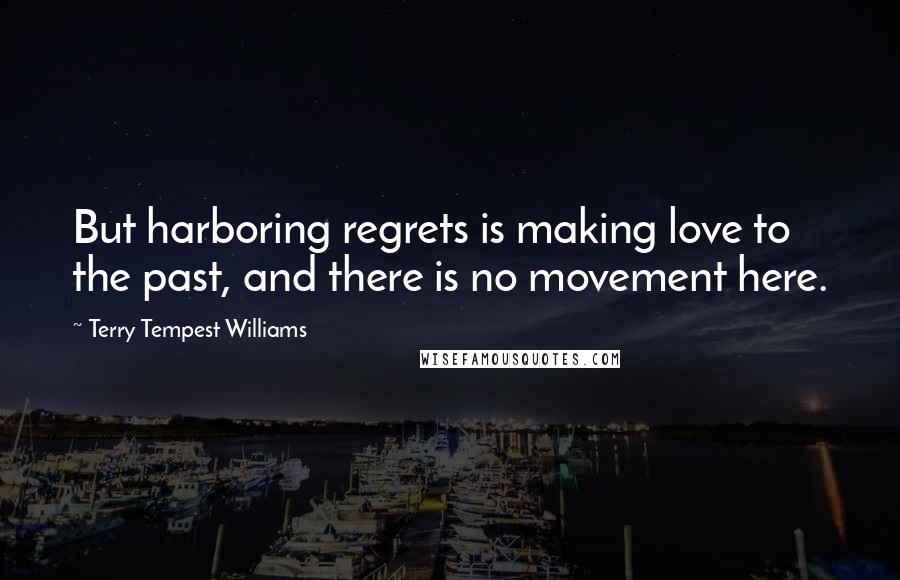 Terry Tempest Williams quotes: But harboring regrets is making love to the past, and there is no movement here.