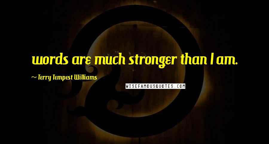 Terry Tempest Williams quotes: words are much stronger than I am.