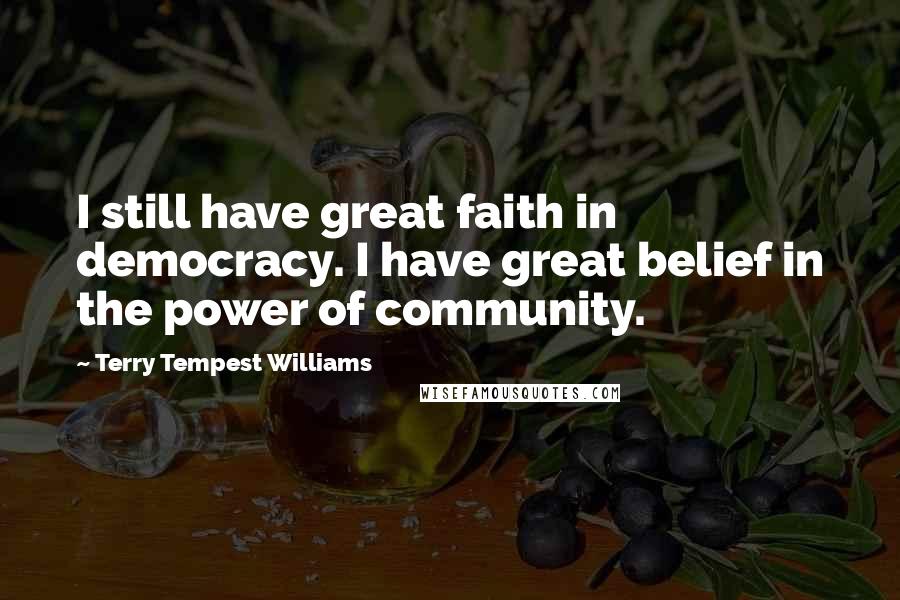 Terry Tempest Williams quotes: I still have great faith in democracy. I have great belief in the power of community.