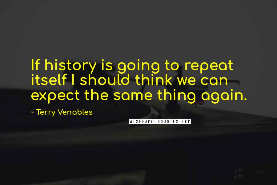 Terry Venables quotes: If history is going to repeat itself I should think we can expect the same thing again.