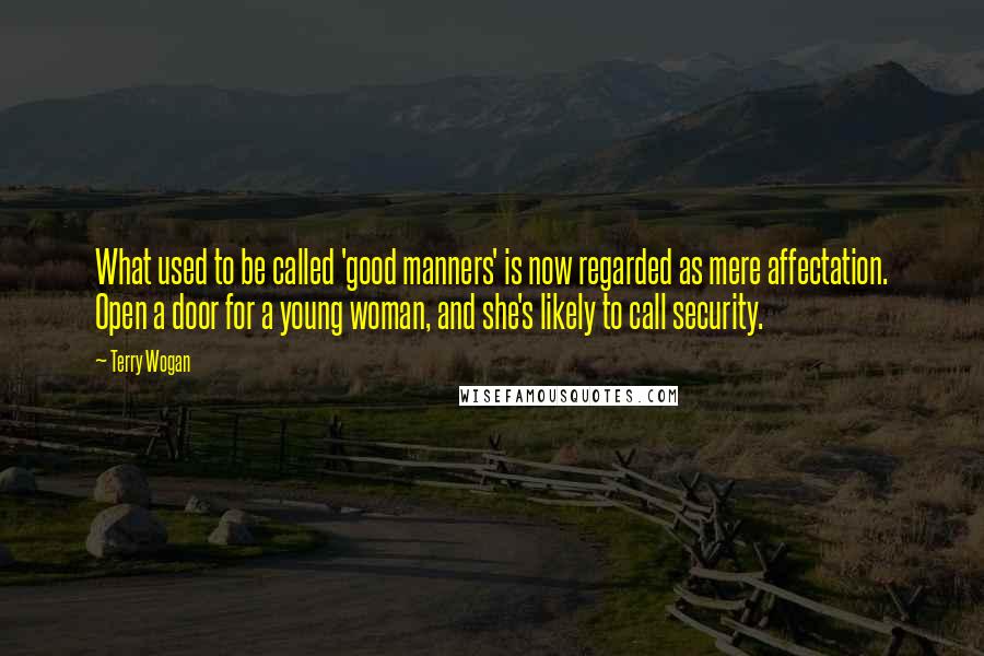 Terry Wogan quotes: What used to be called 'good manners' is now regarded as mere affectation. Open a door for a young woman, and she's likely to call security. Terry Wogan quotes: What used to be called 'good manners' is now regarded as mere affectation. Open a door for a young woman, and she's likely to call security.