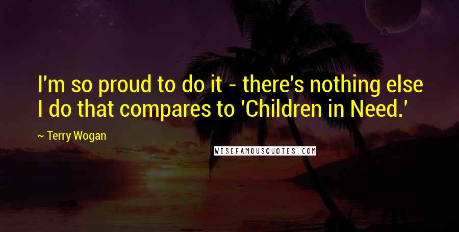 Terry Wogan quotes: I'm so proud to do it - there's nothing else I do that compares to 'Children in Need.' Terry Wogan quotes: I'm so proud to do it - there's nothing else I do that compares to 'Children in Need.'