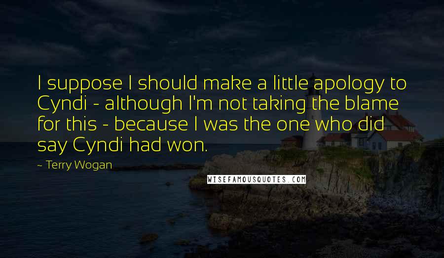 Terry Wogan quotes: I suppose I should make a little apology to Cyndi - although I'm not taking the blame for this - because I was the one who did say Cyndi had