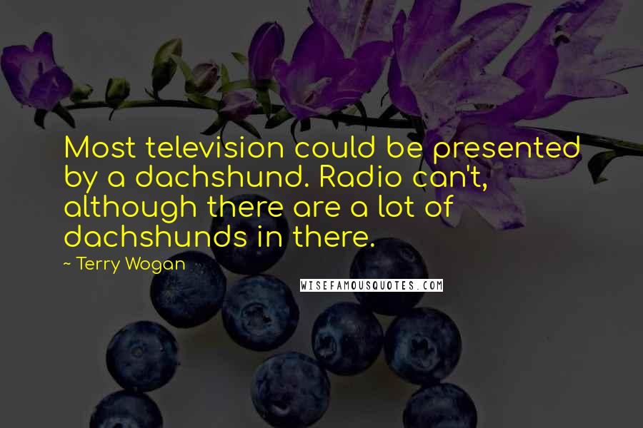 Terry Wogan quotes: Most television could be presented by a dachshund. Radio can't, although there are a lot of dachshunds in there. Terry Wogan quotes: Most television could be presented by a dachshund. Radio can't, although there are a lot of dachshunds in there.