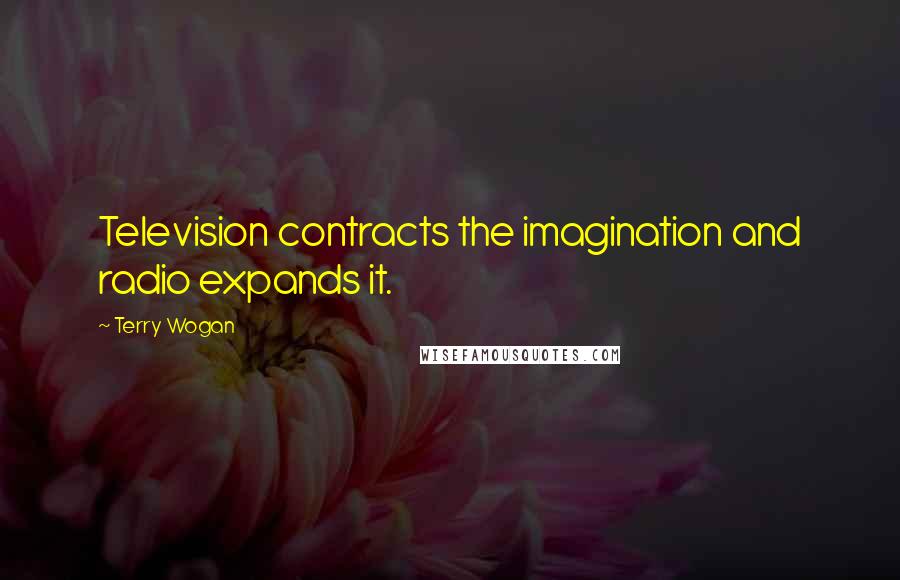 Terry Wogan quotes: Television contracts the imagination and radio expands it.
